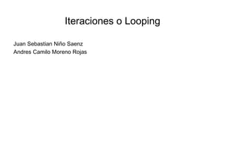 Iteraciones o Looping
Juan Sebastian Niño Saenz
Andres Camilo Moreno Rojas
 
