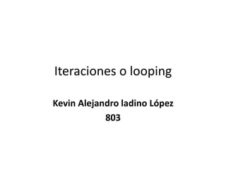 Iteraciones o looping
Kevin Alejandro ladino López
803
 