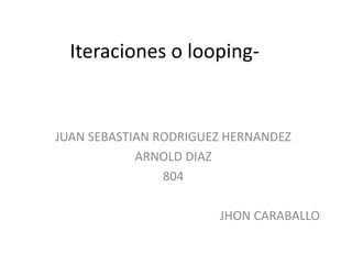 Iteraciones o looping-
JUAN SEBASTIAN RODRIGUEZ HERNANDEZ
ARNOLD DIAZ
804
JHON CARABALLO
 