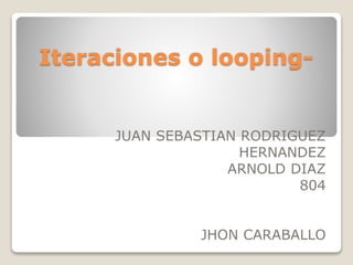 Iteraciones o looping-
JUAN SEBASTIAN RODRIGUEZ
HERNANDEZ
ARNOLD DIAZ
804
JHON CARABALLO
 