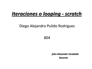 Iteraciones o looping - scratch
Diego Alejandro Pulido Rodriguez
804
john Alexander Caraballo
Docente
 