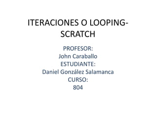 ITERACIONES O LOOPING-
SCRATCH
PROFESOR:
John Caraballo
ESTUDIANTE:
Daniel González Salamanca
CURSO:
804
 