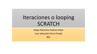 Iteraciones o looping
SCRATCH
Diego Alejandro Pedraza Rojas
Juan Sebastián Parra Pineda
801
 