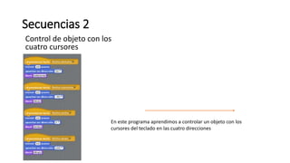 Secuencias 2
Control de objeto con los
cuatro cursores
En este programa aprendimos a controlar un objeto con los
cursores del teclado en las cuatro direcciones
 