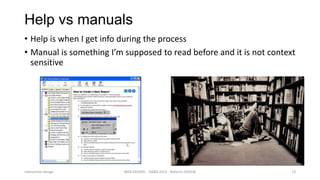 Help vs manuals
• Help is when I get info during the process
• Manual is something I’m supposed to read before and it is not context
sensitive

Interaction design

WEB DESIGN NABA 2014 Roberto DADDA

13

 