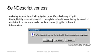 Self-Descriptiveness
• A dialog supports self-descriptiveness, if each dialog step is
immediately comprehensible through feedback from the system or is
explained to the user on his or her requesting the relevant
information.

Microsoft Word for WindowsT

Interaction design

WEB DESIGN NABA 2014 Roberto DADDA

24

 