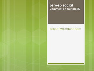 Le web socialComment en tirer profit?iteractive.ca/acdec 
