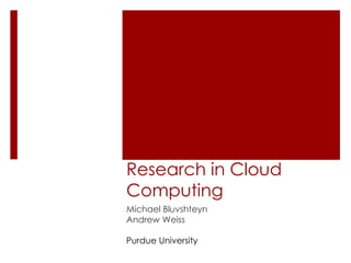 Research in Cloud
Computing
Michael Bluvshteyn
Andrew Weiss

Purdue University
 