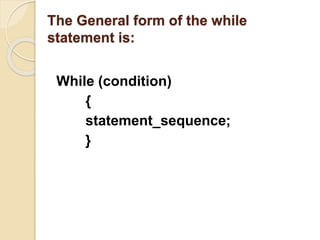 The General form of the while
statement is:
While (condition)
{
statement_sequence;
}
 