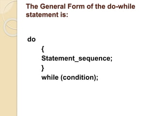 The General Form of the do-while
statement is:
do
{
Statement_sequence;
}
while (condition);
 