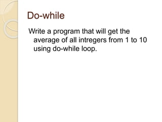 Do-while
Write a program that will get the
average of all intregers from 1 to 10
using do-while loop.
 