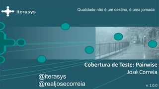 Qualidade não é um destino, é uma jornada
Cobertura de Teste: Pairwise
José Correia
v. 1.0.0
@iterasys
@realjosecorreia
 