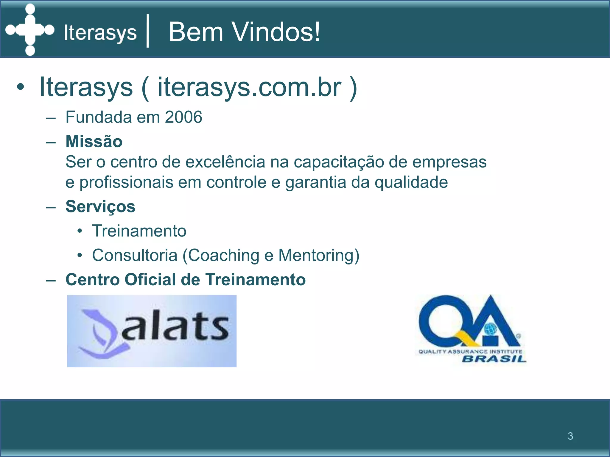 Bem Vindos!Iterasys ( iterasys.com.br )Fundada em 2006MissãoSer o centro de excelência na capacitação de empresas e profissionais em controle e garantia da qualidadeServiçosTreinamentoConsultoria (Coaching e Mentoring)Centro Oficial de Treinamento3