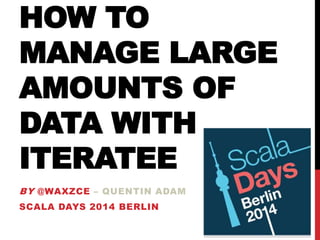 HOW TO
MANAGE LARGE
AMOUNTS OF
DATA WITH
ITERATEE
BY @WAXZCE – QUENTIN ADAM
SCALA DAYS 2014 BERLIN
 