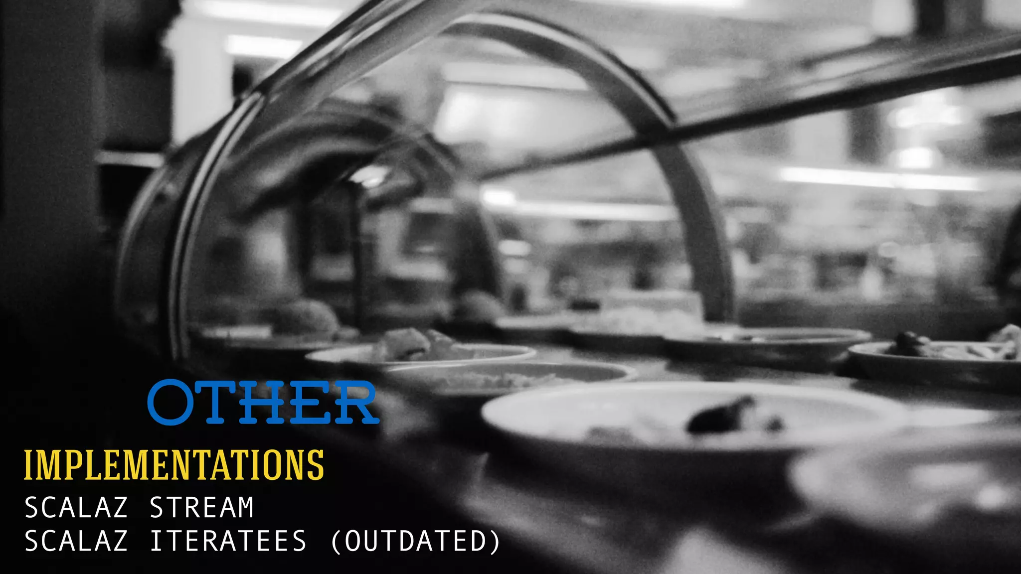 OTHER 
IMPLEMENTATIONS 
SCALAZ STREAM 
SCALAZ ITERATEES (OUTDATED) 
 