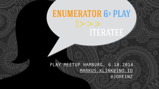 ENUMERATOR &> PLAY 
|>>> 
ITERATEE 
PLAY MEETUP HAMBURG, 6.10.2014 
MARKUS.KLINK@INO.IO 
@JOHEINZ 
 