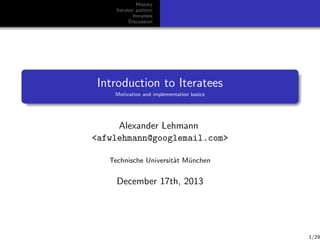 History
Iterator pattern
Iteratees
Discussion

Introduction to Iteratees
Motivation and implementation basics

Alexander Lehmann
<afwlehmann@googlemail.com>
Technische Universit¨t M¨nchen
a
u

December 17th, 2013

1/29

 