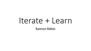 Iterate + Learn
Raimon Ràfols
 
