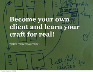 Become your own
                client and learn your
                craft for real!
                TENTH ITERATI MONTRÉAL




Thursday, September 27, 2012
 