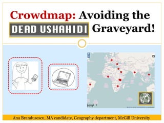 Crowdmap: Avoiding the 
Graveyard! 
1 
Ana Brandusescu, MA candidate, Geography department, McGill University 
 