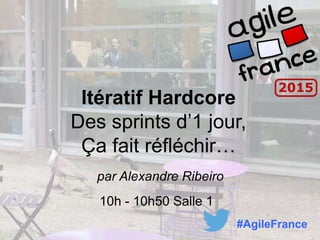 Itératif Hardcore
Des sprints d’1 jour,
Ça fait réfléchir…
par Alexandre Ribeiro
10h - 10h50 Salle 1
#AgileFrance
 