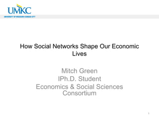 How Social Networks Shape Our Economic
                 Lives

            Mitch Green
           IPh.D. Student
     Economics & Social Sciences
             Consortium

                                         1
 