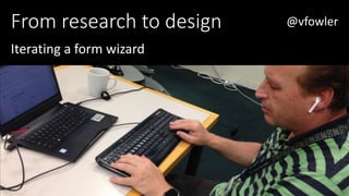 From research to design
Iterating a form wizard
@vfowler
 