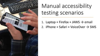 Manual accessibility
testing scenarios
1. Laptop + Firefox + JAWS → email
2. iPhone + Safari + VoiceOver → SMS
 