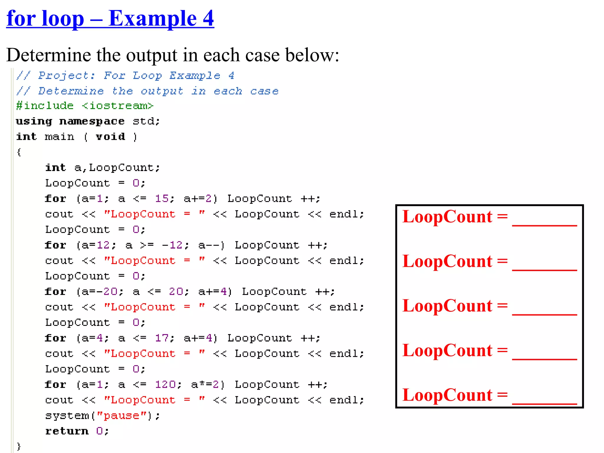 for loop – Example 4
Determine the output in each case below:




                                           LoopCount = _______

                                           LoopCount = _______

                                           LoopCount = _______

                                           LoopCount = _______

                                           LoopCount = _______
 