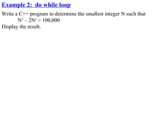 Example 2: do while loop
Write a C++ program to determine the smallest integer N such that
       N3 – 2N2 > 100,000
Display the result.
 