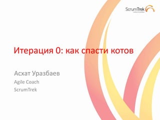 Итерация 0: как спасти котов

Асхат Уразбаев
Agile Coach
ScrumTrek
 
