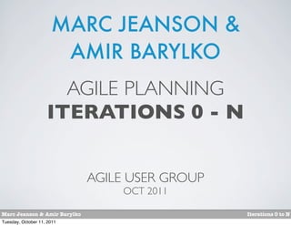 MARC JEANSON &
                       AMIR BARYLKO
                      AGILE PLANNING
                    ITERATIONS 0 - N


                              AGILE USER GROUP
                                  OCT 2011

Marc Jeanson & Amir Barylko                      Iterations 0 to N
Tuesday, October 11, 2011
 