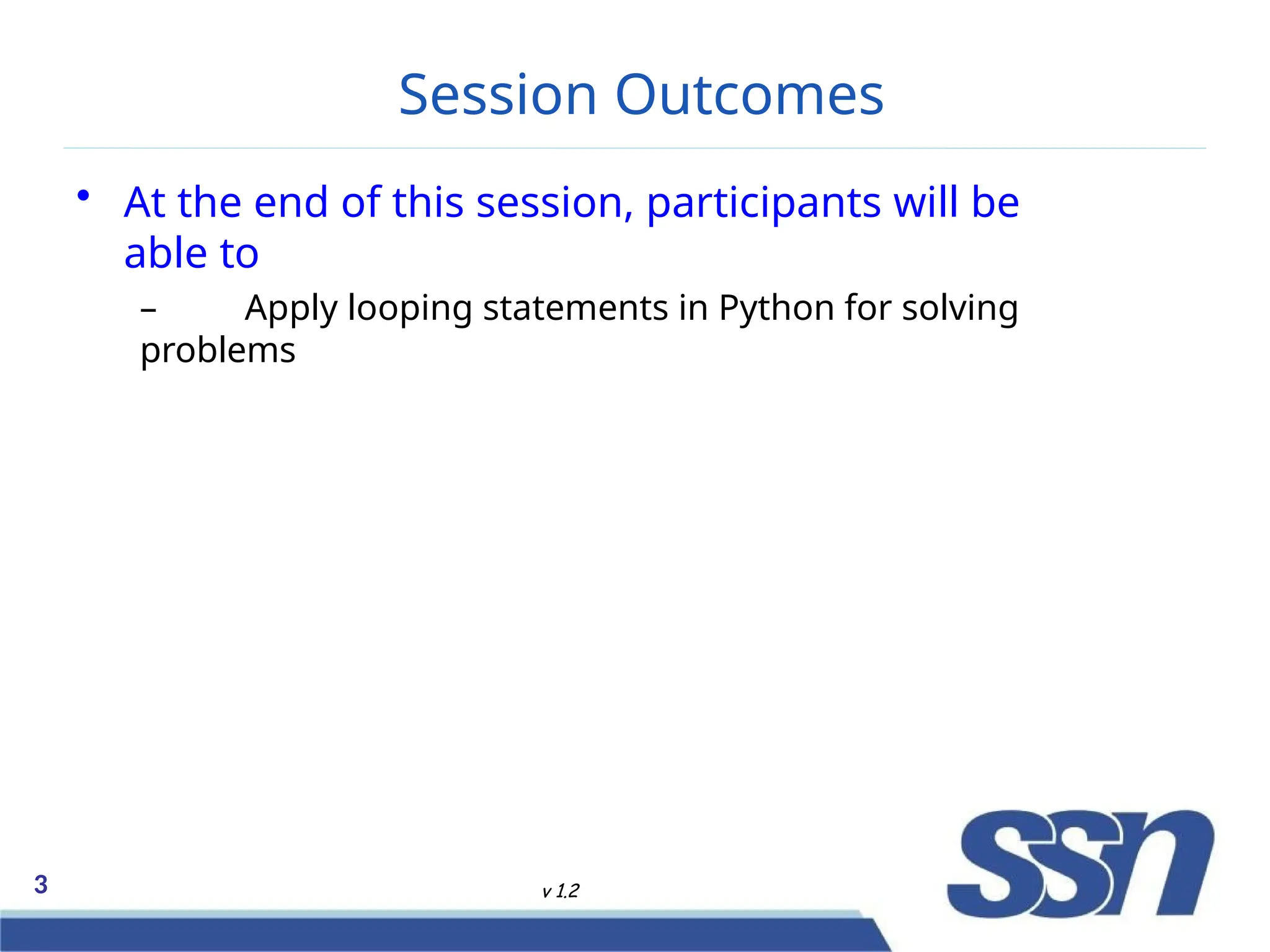 Session Outcomes
3 v 1.2
• At the end of this session, participants will be
able to
– Apply looping statements in Python for solving
problems
 