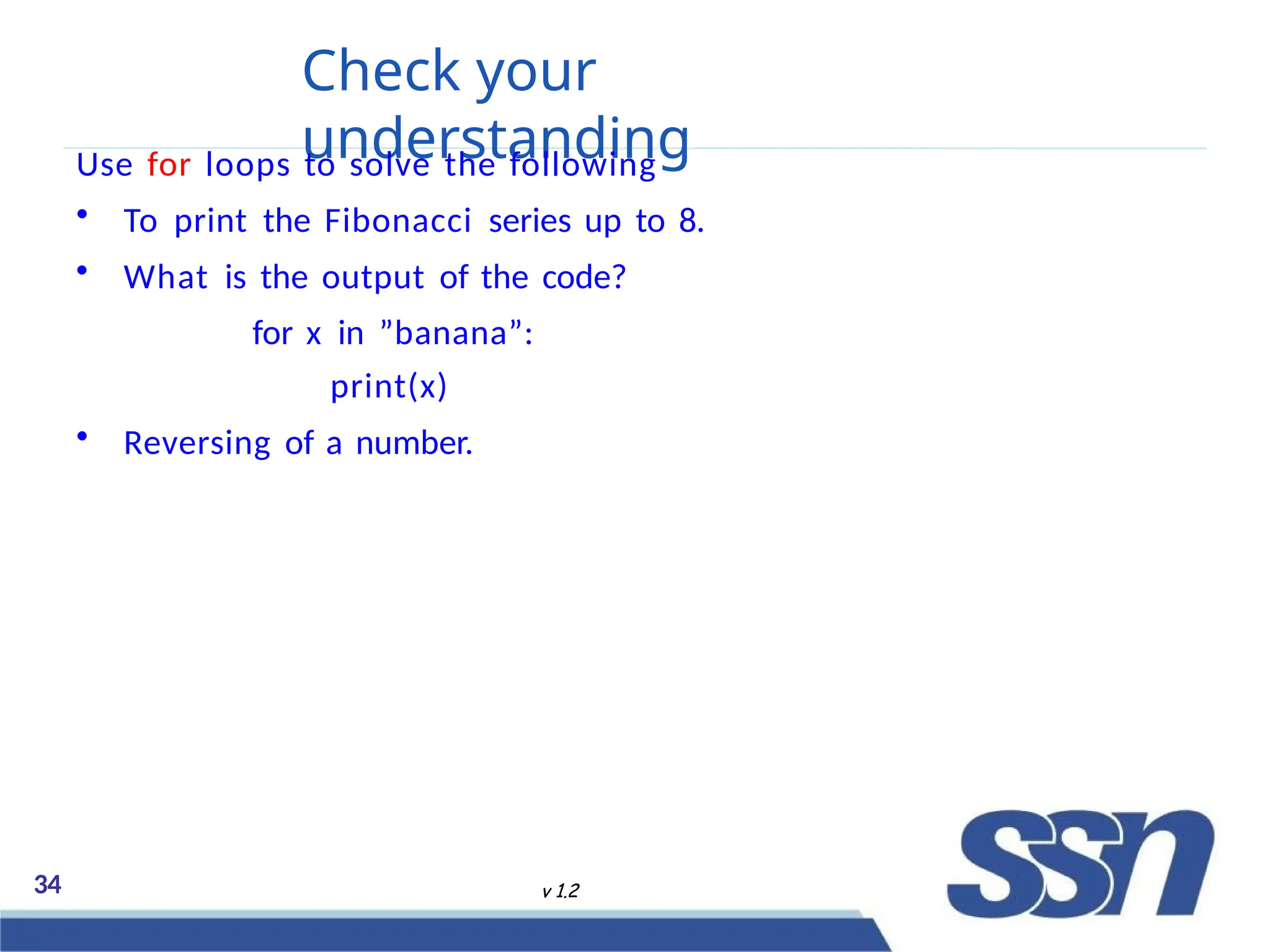 Check your
understanding
34 v 1.2
Use for loops to solve the following
• To print the Fibonacci series up to 8.
• What is the output of the code?
for x in ”banana”:
print(x)
• Reversing of a number.
 