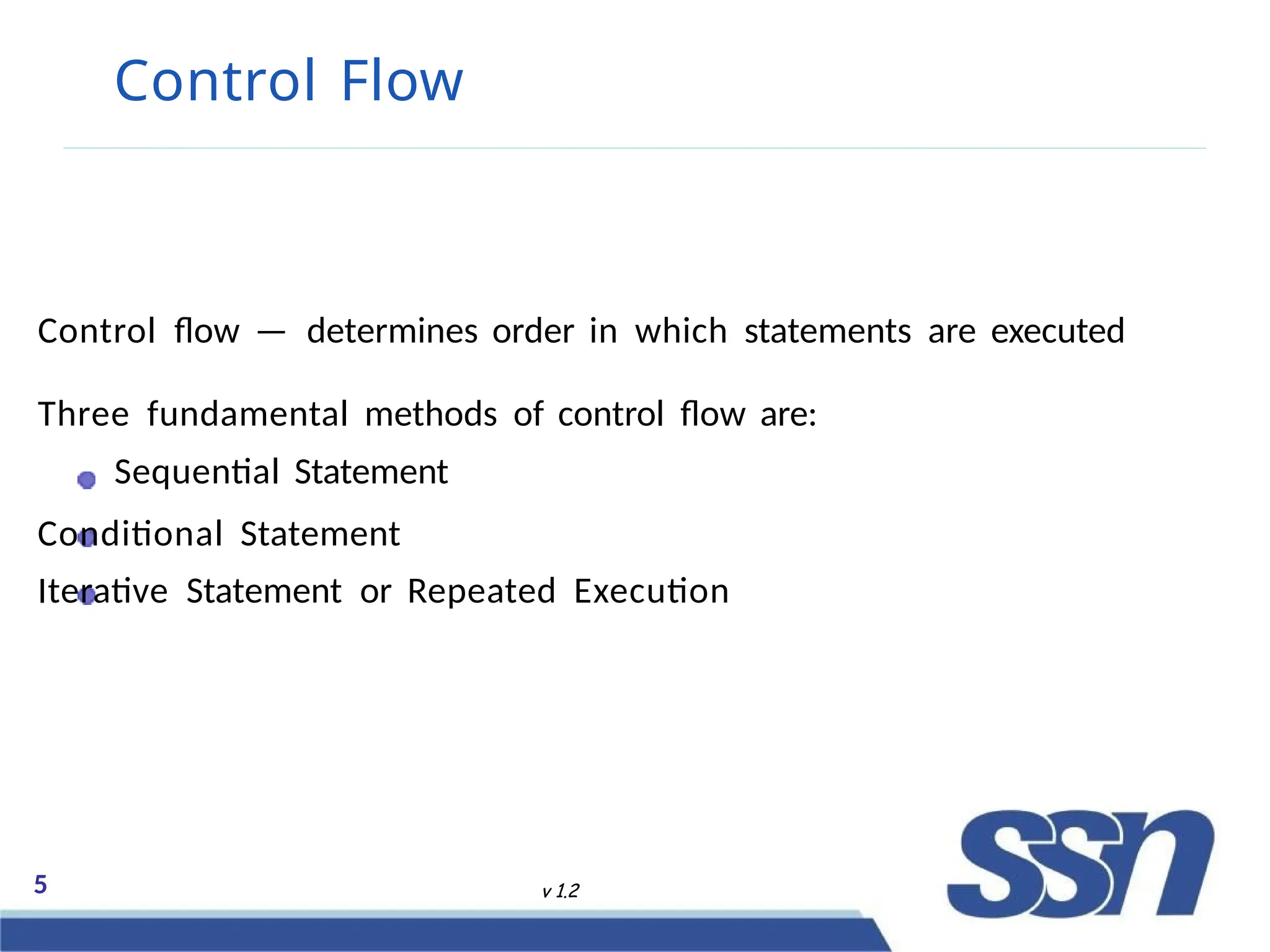 Control Flow
Control flow — determines order in which statements are executed
Three fundamental methods of control flow are:
Sequential Statement
Conditional Statement
Iterative Statement or Repeated Execution
5 v 1.2
 