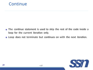 Continue
The continue statement is used to skip the rest of the code inside a
loop for the current iteration only.
Loop does not terminate but continues on with the next iteration.
29 v 1.2
 