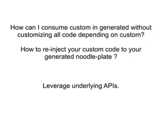 How can I consume custom in generated without
  customizing all code depending on custom?

   How to re-inject your custom code to your
           generated noodle-plate ?



          Leverage underlying APIs.
 