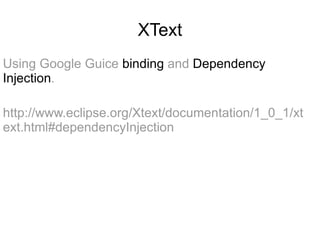 XText
Using Google Guice binding and Dependency
Injection.

http://www.eclipse.org/Xtext/documentation/1_0_1/xt
ext.html#dependencyInjection
 