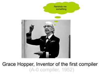 Reminds me
                        something




Grace Hopper, Inventor of the first compiler
          (A-0 compiler, 1952)
 