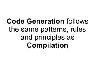 Code Generation follows
the same patterns, rules
    and principles as
      Compilation
 