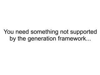 You need something not supported
  by the generation framework...
 