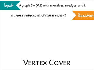 Input

A graph G = (V,E) with n vertices, m edges, and k.

Is there a vertex cover of size at most k?

Vertex Cover

Question

 