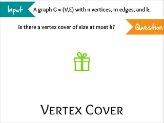 Input

A graph G = (V,E) with n vertices, m edges, and k.

Is there a vertex cover of size at most k?

Vertex Cover

Question

 