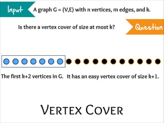 Input

A graph G = (V,E) with n vertices, m edges, and k.

Is there a vertex cover of size at most k?

Question

The first k+2 vertices in G. It has an easy vertex cover of size k+1.

Vertex Cover

 