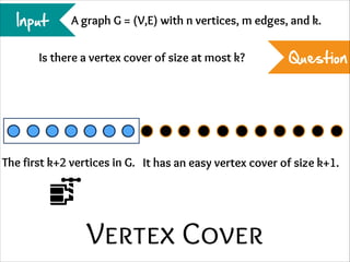 Input

A graph G = (V,E) with n vertices, m edges, and k.

Is there a vertex cover of size at most k?

Question

The first k+2 vertices in G. It has an easy vertex cover of size k+1.

Vertex Cover

 