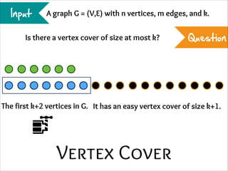 Input

A graph G = (V,E) with n vertices, m edges, and k.

Is there a vertex cover of size at most k?

Question

The first k+2 vertices in G. It has an easy vertex cover of size k+1.

Vertex Cover

 