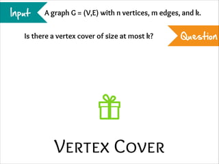 Input

A graph G = (V,E) with n vertices, m edges, and k.

Is there a vertex cover of size at most k?

Vertex Cover

Question

 