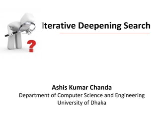 Iterative Deepening Search
Ashis Kumar Chanda
Department of Computer Science and Engineering
University of Dhaka
 