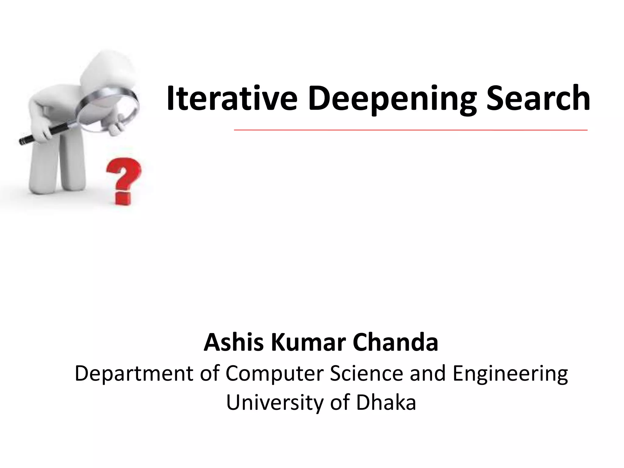 Iterative Deepening Search
Ashis Kumar Chanda
Department of Computer Science and Engineering
University of Dhaka
 