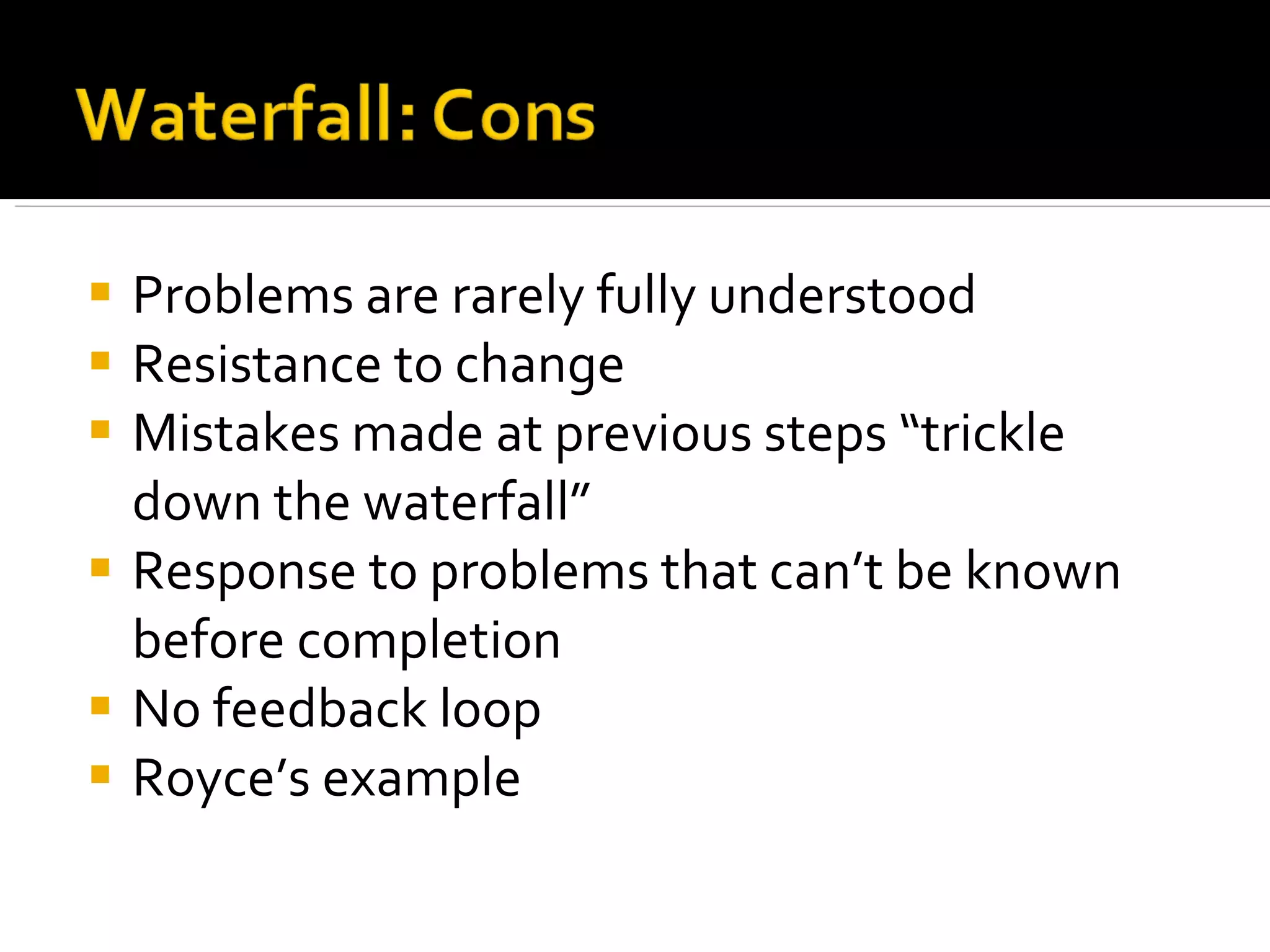 Problems are rarely fully understood Resistance to change Mistakes made at previous steps “trickle down the waterfall” Response to problems that can’t be known before completion No feedback loop Royce’s example 